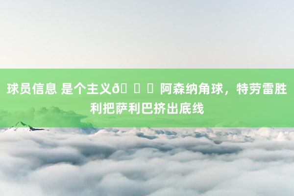 球员信息 是个主义😂阿森纳角球，特劳雷胜利把萨利巴挤出底线