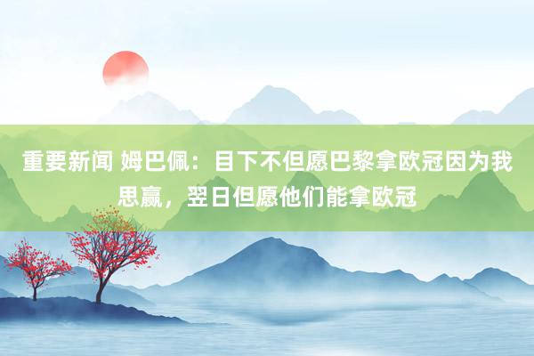 重要新闻 姆巴佩：目下不但愿巴黎拿欧冠因为我思赢，翌日但愿他们能拿欧冠