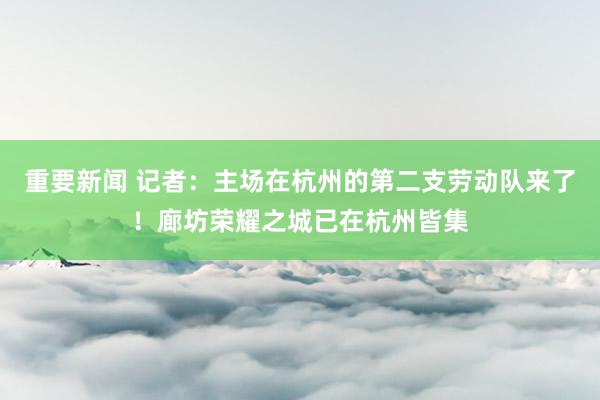 重要新闻 记者：主场在杭州的第二支劳动队来了！廊坊荣耀之城已在杭州皆集