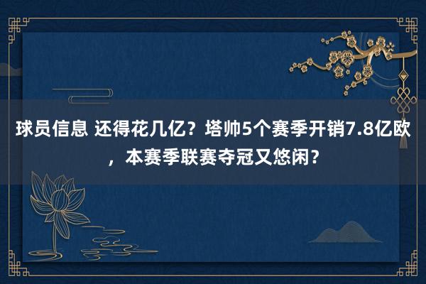 球员信息 还得花几亿？塔帅5个赛季开销7.8亿欧，本赛季联赛夺冠又悠闲？