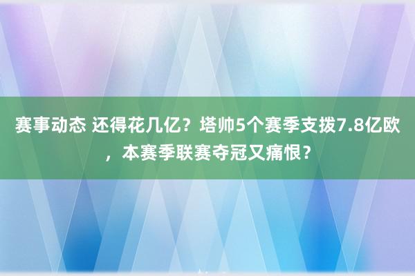 赛事动态 还得花几亿？塔帅5个赛季支拨7.8亿欧，本赛季联赛夺冠又痛恨？