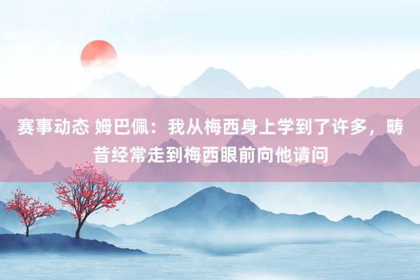 赛事动态 姆巴佩：我从梅西身上学到了许多，畴昔经常走到梅西眼前向他请问