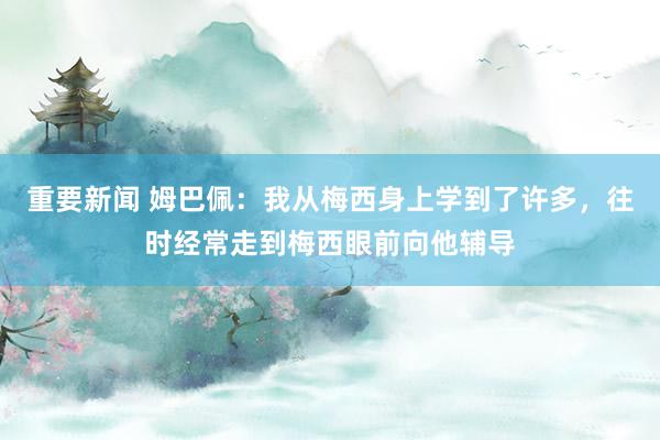 重要新闻 姆巴佩：我从梅西身上学到了许多，往时经常走到梅西眼前向他辅导