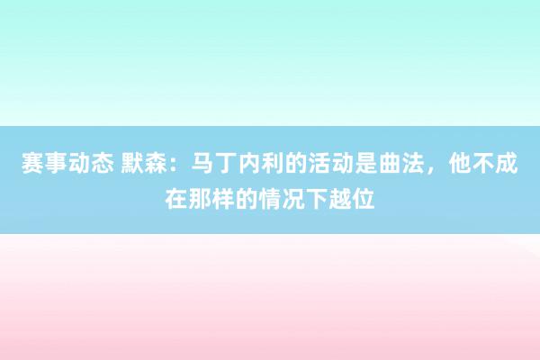 赛事动态 默森：马丁内利的活动是曲法，他不成在那样的情况下越位