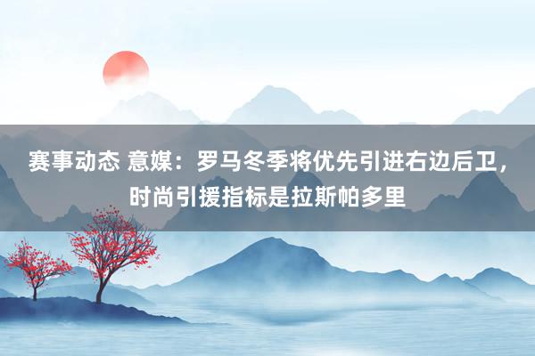 赛事动态 意媒：罗马冬季将优先引进右边后卫，时尚引援指标是拉斯帕多里