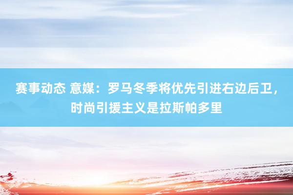 赛事动态 意媒：罗马冬季将优先引进右边后卫，时尚引援主义是拉斯帕多里