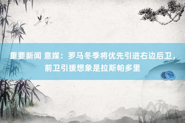 重要新闻 意媒：罗马冬季将优先引进右边后卫，前卫引援想象是拉斯帕多里