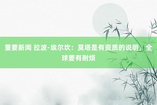 重要新闻 拉波-埃尔坎：莫塔是有资质的说明，全球要有耐烦