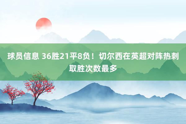 球员信息 36胜21平8负！切尔西在英超对阵热刺取胜次数最多