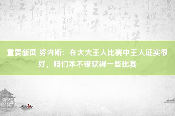 重要新闻 努内斯：在大大王人比赛中王人证实很好，咱们本不错获得一些比赛