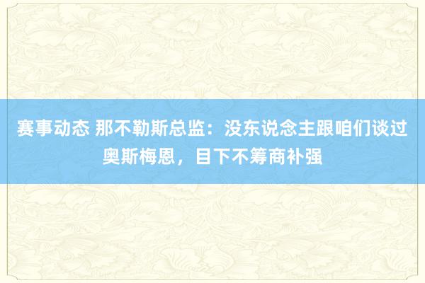 赛事动态 那不勒斯总监：没东说念主跟咱们谈过奥斯梅恩，目下不筹商补强