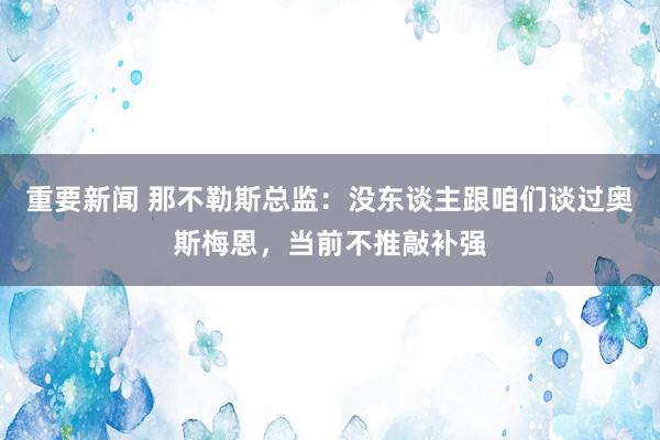 重要新闻 那不勒斯总监：没东谈主跟咱们谈过奥斯梅恩，当前不推敲补强