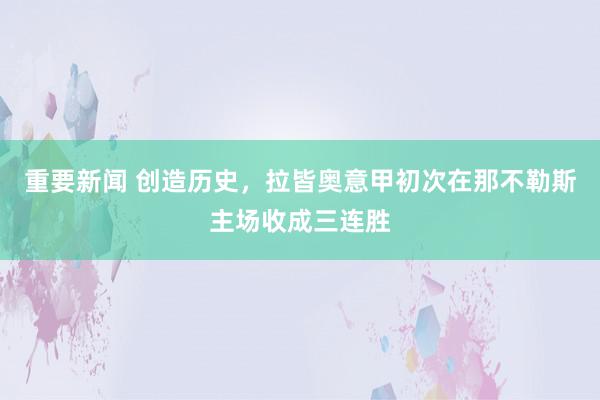 重要新闻 创造历史，拉皆奥意甲初次在那不勒斯主场收成三连胜