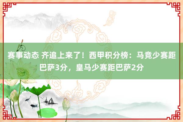 赛事动态 齐追上来了！西甲积分榜：马竞少赛距巴萨3分，皇马少赛距巴萨2分