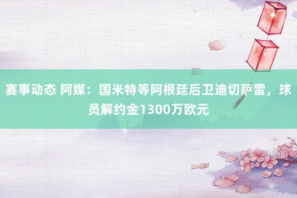 赛事动态 阿媒：国米特等阿根廷后卫迪切萨雷，球员解约金1300万欧元