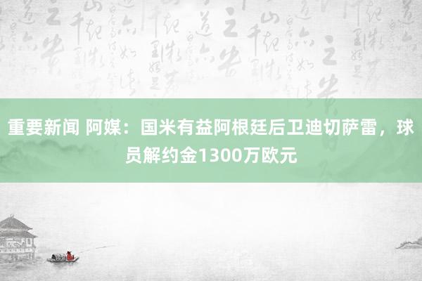 重要新闻 阿媒：国米有益阿根廷后卫迪切萨雷，球员解约金1300万欧元