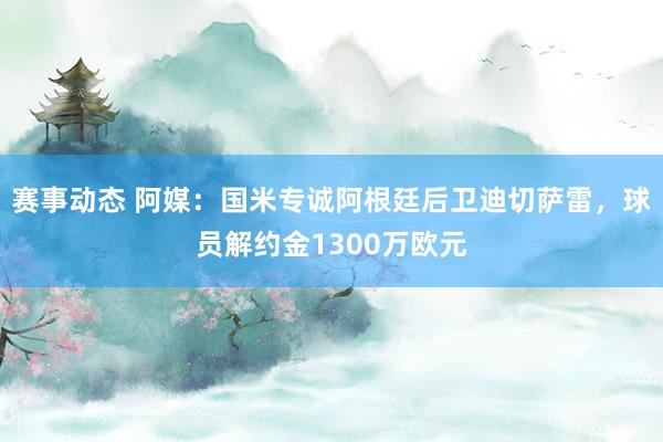 赛事动态 阿媒：国米专诚阿根廷后卫迪切萨雷，球员解约金1300万欧元