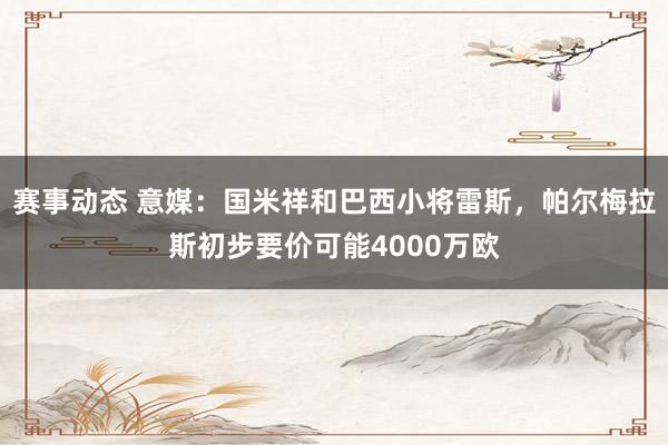 赛事动态 意媒：国米祥和巴西小将雷斯，帕尔梅拉斯初步要价可能4000万欧