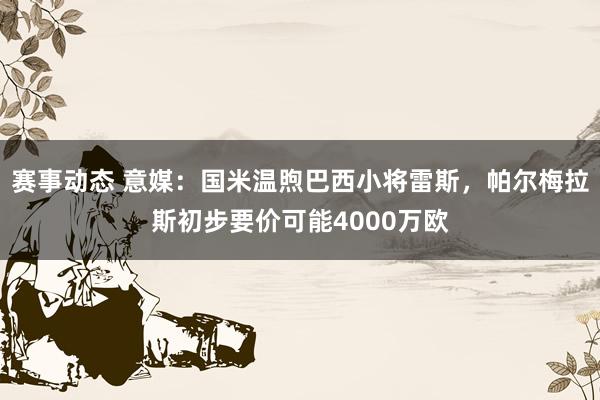 赛事动态 意媒：国米温煦巴西小将雷斯，帕尔梅拉斯初步要价可能4000万欧