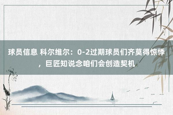 球员信息 科尔维尔：0-2过期球员们齐莫得惊悸，巨匠知说念咱们会创造契机