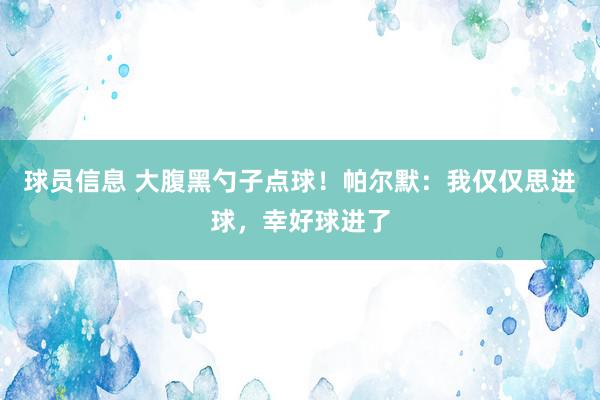 球员信息 大腹黑勺子点球！帕尔默：我仅仅思进球，幸好球进了