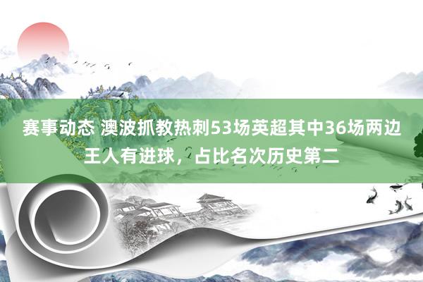 赛事动态 澳波抓教热刺53场英超其中36场两边王人有进球，占比名次历史第二