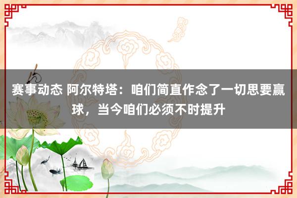 赛事动态 阿尔特塔：咱们简直作念了一切思要赢球，当今咱们必须不时提升