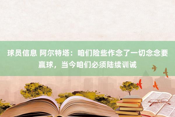 球员信息 阿尔特塔：咱们险些作念了一切念念要赢球，当今咱们必须陆续训诫