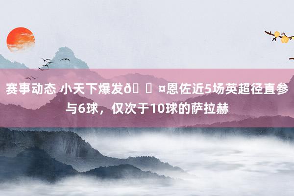 赛事动态 小天下爆发😤恩佐近5场英超径直参与6球，仅次于10球的萨拉赫