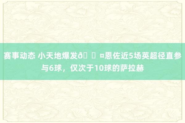 赛事动态 小天地爆发😤恩佐近5场英超径直参与6球，仅次于10球的萨拉赫