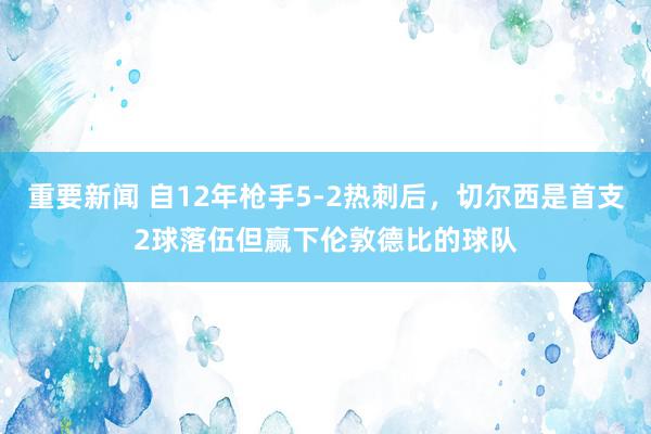 重要新闻 自12年枪手5-2热刺后，切尔西是首支2球落伍但赢下伦敦德比的球队