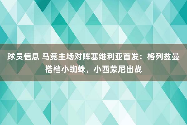 球员信息 马竞主场对阵塞维利亚首发：格列兹曼搭档小蜘蛛，小西蒙尼出战