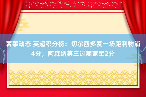 赛事动态 英超积分榜：切尔西多赛一场距利物浦4分，阿森纳第三过期蓝军2分