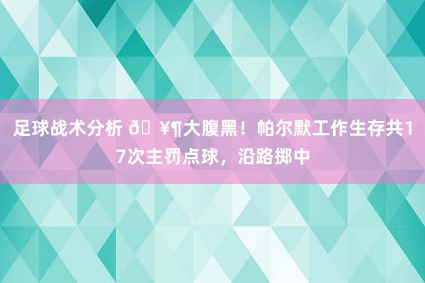 足球战术分析 🥶大腹黑！帕尔默工作生存共17次主罚点球，沿路掷中