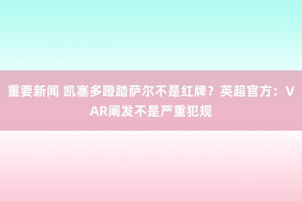 重要新闻 凯塞多蹬踏萨尔不是红牌？英超官方：VAR阐发不是严重犯规