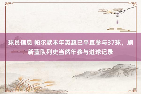 球员信息 帕尔默本年英超已平直参与37球，刷新蓝队列史当然年参与进球记录