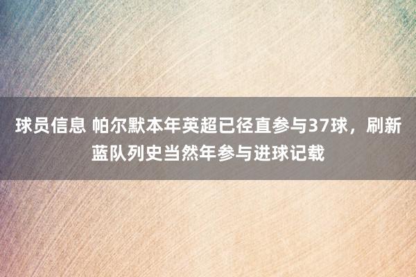 球员信息 帕尔默本年英超已径直参与37球，刷新蓝队列史当然年参与进球记载