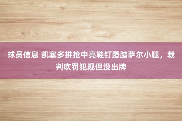 球员信息 凯塞多拼抢中亮鞋钉蹬踏萨尔小腿，裁判吹罚犯规但没出牌