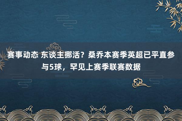 赛事动态 东谈主挪活？桑乔本赛季英超已平直参与5球，罕见上赛季联赛数据