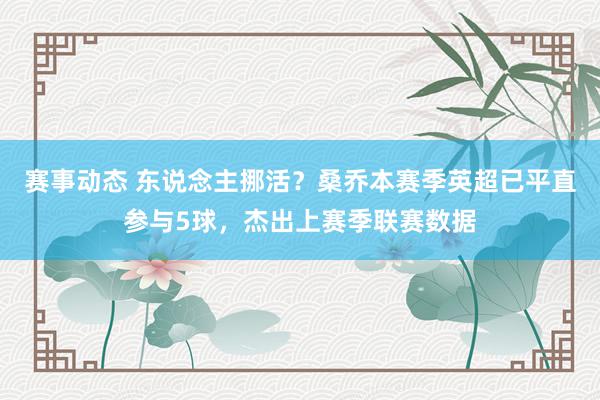 赛事动态 东说念主挪活？桑乔本赛季英超已平直参与5球，杰出上赛季联赛数据