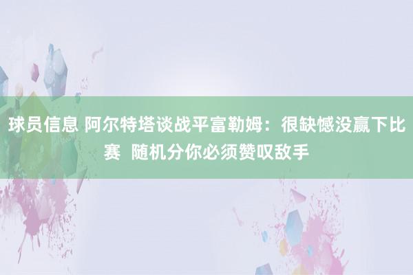 球员信息 阿尔特塔谈战平富勒姆：很缺憾没赢下比赛  随机分你必须赞叹敌手