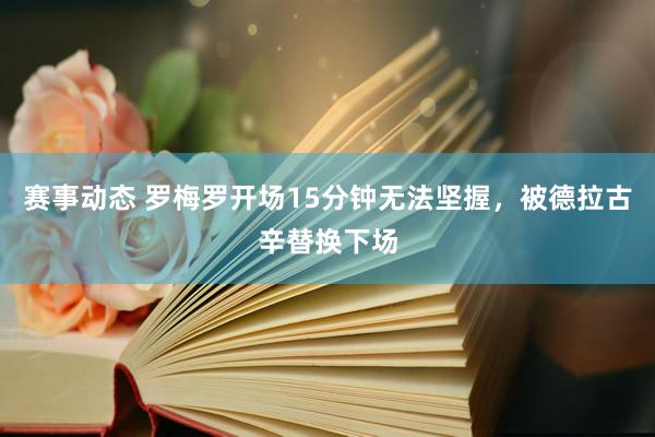 赛事动态 罗梅罗开场15分钟无法坚握，被德拉古辛替换下场