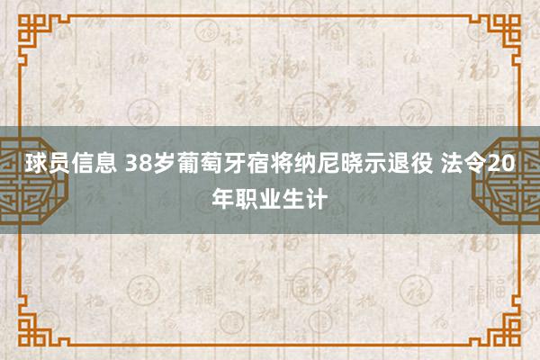 球员信息 38岁葡萄牙宿将纳尼晓示退役 法令20年职业生计