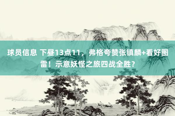 球员信息 下昼13点11，弗格夸赞张镇麟+看好图雷！示意妖怪之旅四战全胜？