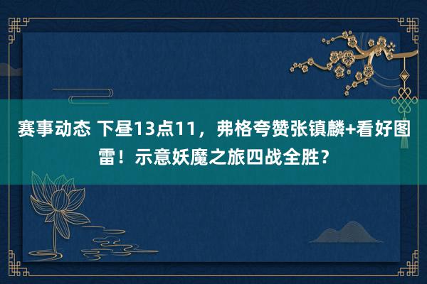 赛事动态 下昼13点11，弗格夸赞张镇麟+看好图雷！示意妖魔之旅四战全胜？