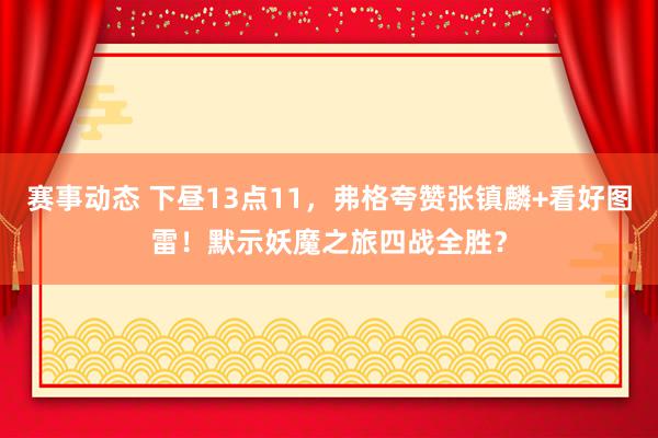 赛事动态 下昼13点11，弗格夸赞张镇麟+看好图雷！默示妖魔之旅四战全胜？