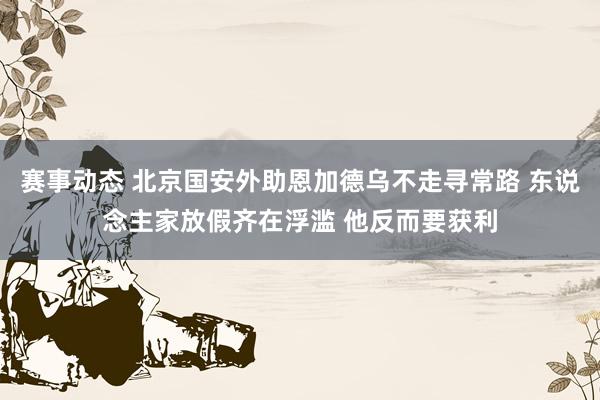 赛事动态 北京国安外助恩加德乌不走寻常路 东说念主家放假齐在浮滥 他反而要获利