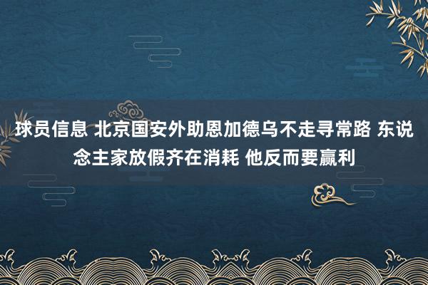 球员信息 北京国安外助恩加德乌不走寻常路 东说念主家放假齐在消耗 他反而要赢利