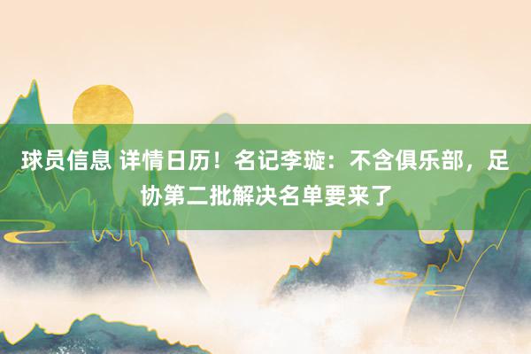 球员信息 详情日历！名记李璇：不含俱乐部，足协第二批解决名单要来了