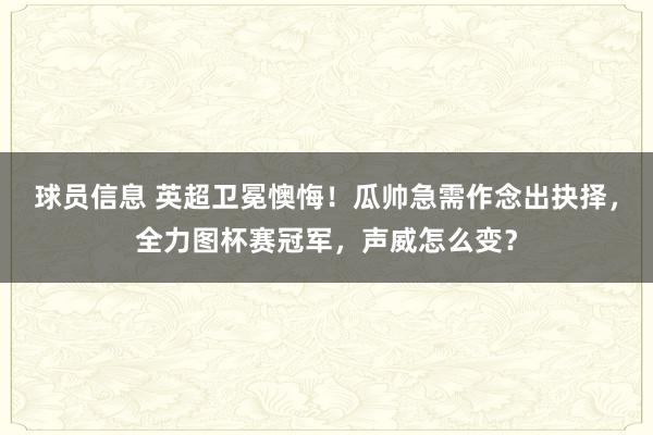 球员信息 英超卫冕懊悔！瓜帅急需作念出抉择，全力图杯赛冠军，声威怎么变？